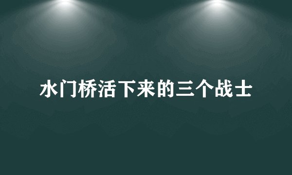 水门桥活下来的三个战士
