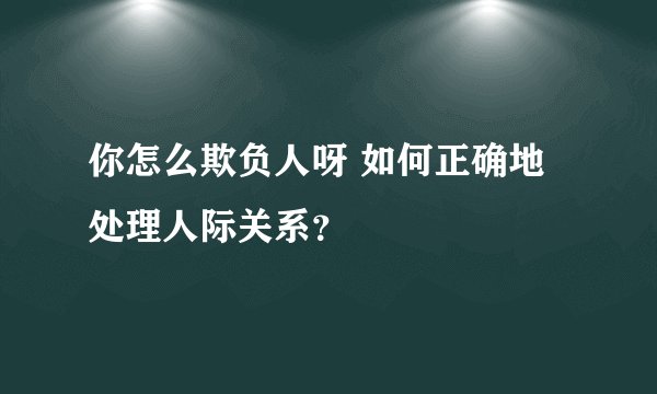 你怎么欺负人呀 如何正确地处理人际关系？