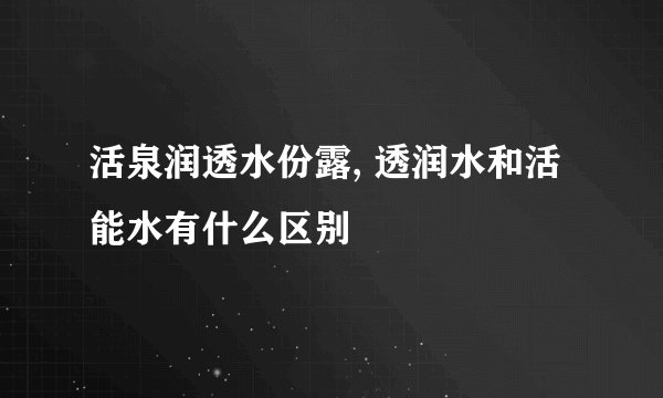活泉润透水份露, 透润水和活能水有什么区别