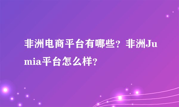 非洲电商平台有哪些？非洲Jumia平台怎么样？