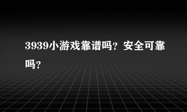 3939小游戏靠谱吗？安全可靠吗？