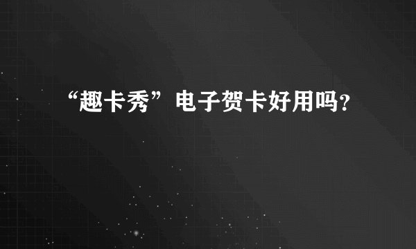 “趣卡秀”电子贺卡好用吗？