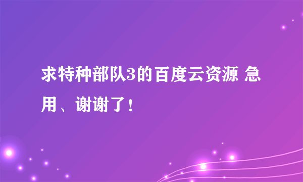 求特种部队3的百度云资源 急用、谢谢了！