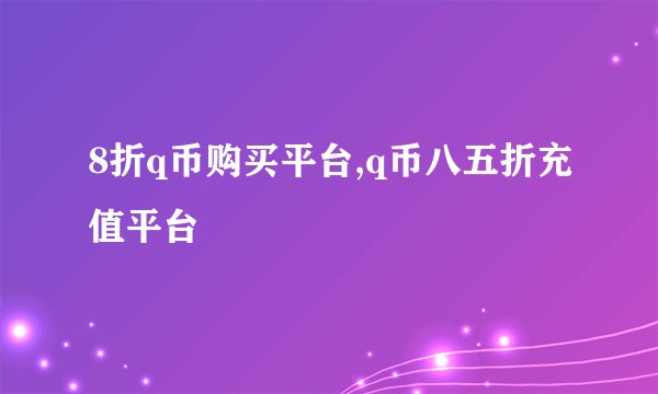 8折q币购买平台,q币八五折充值平台