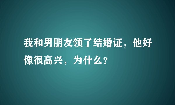 我和男朋友领了结婚证，他好像很高兴，为什么？