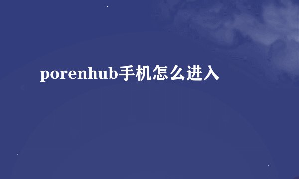 porenhub手机怎么进入