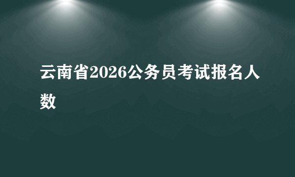 云南省2026公务员考试报名人数