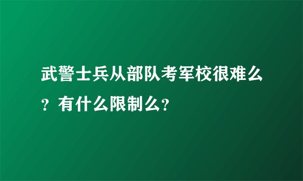 武警士兵从部队考军校很难么？有什么限制么？