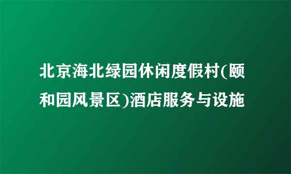 北京海北绿园休闲度假村(颐和园风景区)酒店服务与设施