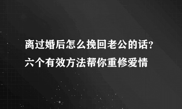 离过婚后怎么挽回老公的话？六个有效方法帮你重修爱情