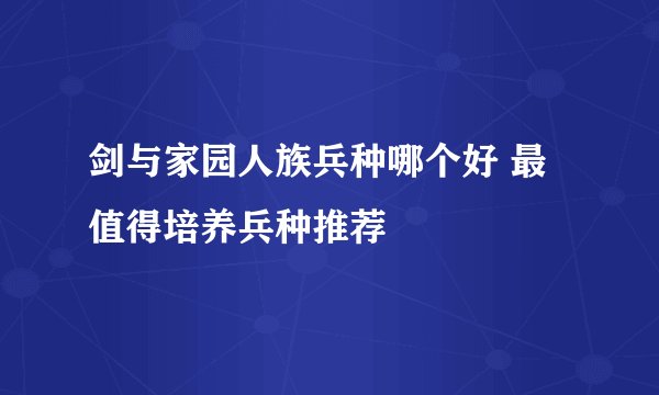 剑与家园人族兵种哪个好 最值得培养兵种推荐