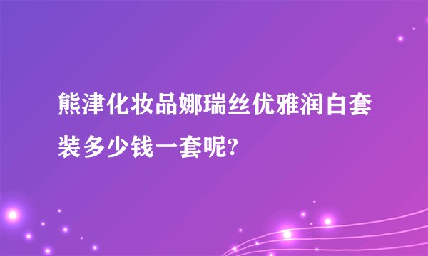 熊津化妆品娜瑞丝优雅润白套装多少钱一套呢?