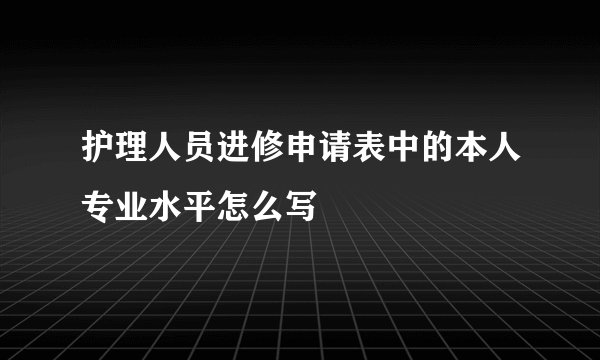 护理人员进修申请表中的本人专业水平怎么写