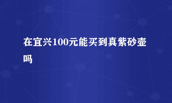 在宜兴100元能买到真紫砂壶吗