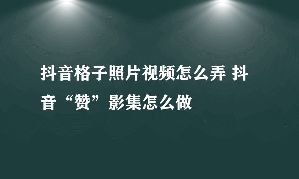 抖音格子照片视频怎么弄 抖音“赞”影集怎么做