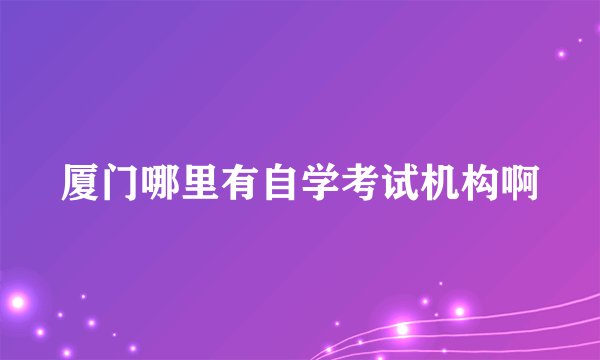厦门哪里有自学考试机构啊