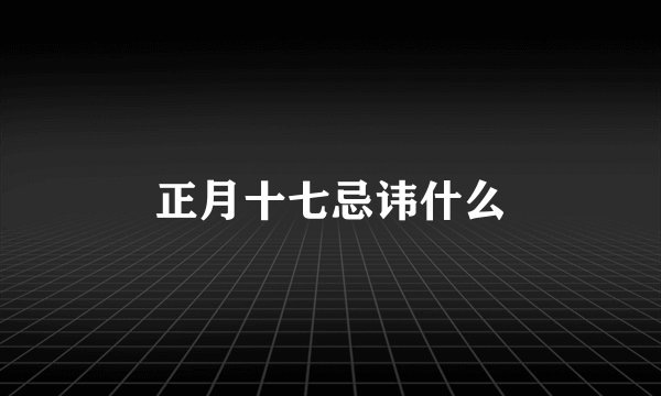 正月十七忌讳什么