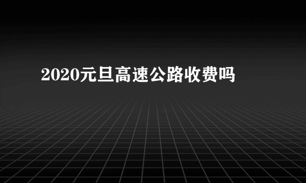 2020元旦高速公路收费吗