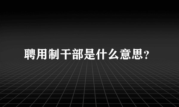 聘用制干部是什么意思？