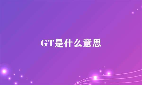 GT是什么意思