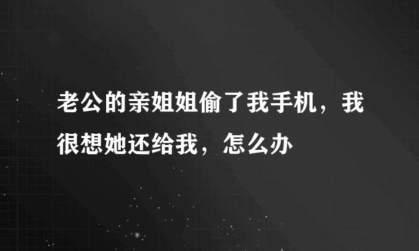 老公的亲姐姐偷了我手机，我很想她还给我，怎么办