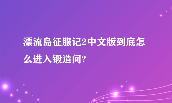 漂流岛征服记2中文版到底怎么进入锻造间?