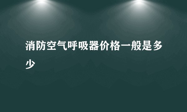 消防空气呼吸器价格一般是多少