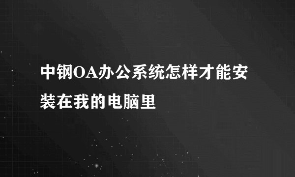 中钢OA办公系统怎样才能安装在我的电脑里