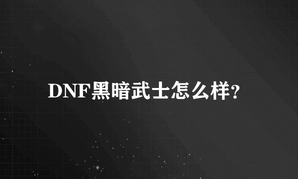 DNF黑暗武士怎么样？