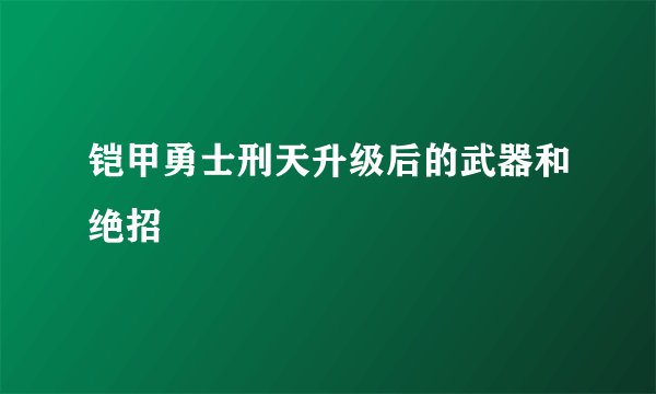 铠甲勇士刑天升级后的武器和绝招