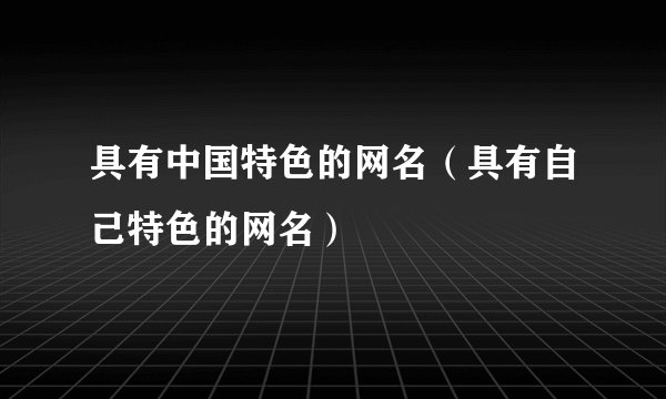 具有中国特色的网名（具有自己特色的网名）