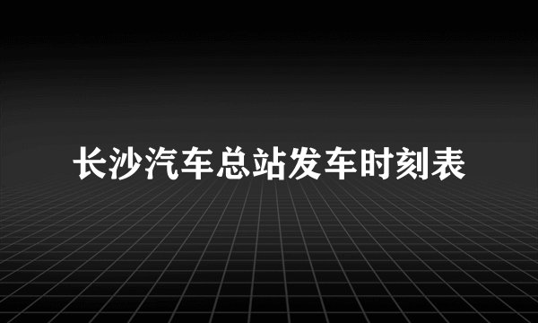 长沙汽车总站发车时刻表