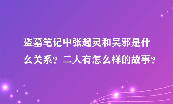 盗墓笔记中张起灵和吴邪是什么关系？二人有怎么样的故事？
