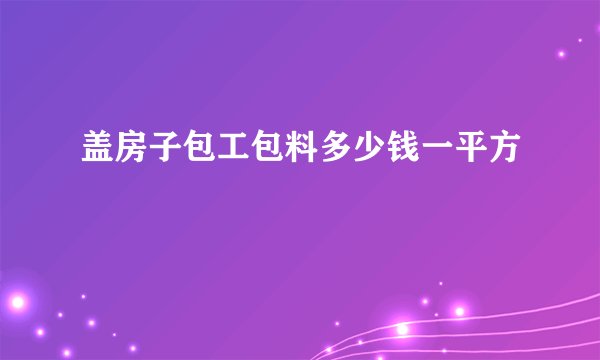 盖房子包工包料多少钱一平方
