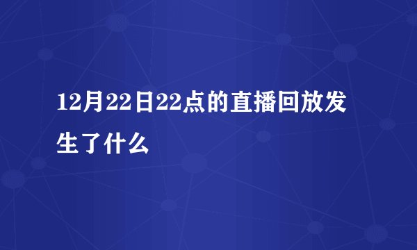 12月22日22点的直播回放发生了什么