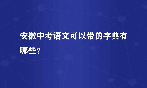 安徽中考语文可以带的字典有哪些？
