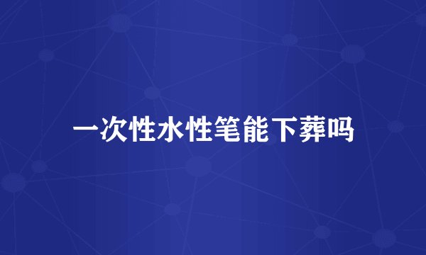 一次性水性笔能下葬吗