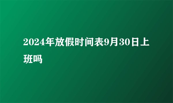 2024年放假时间表9月30日上班吗