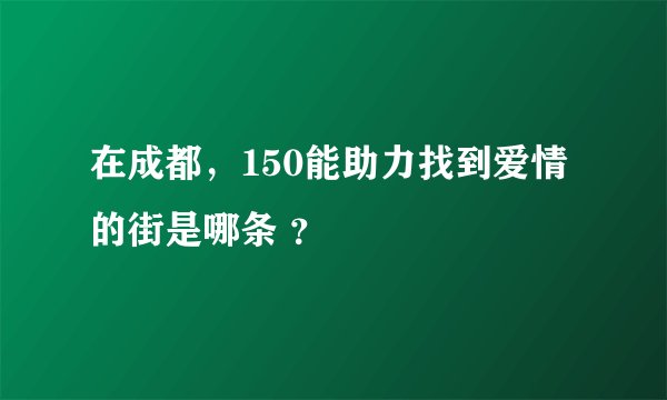 在成都，150能助力找到爱情的街是哪条 ？