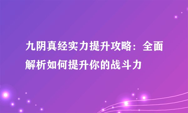 九阴真经实力提升攻略：全面解析如何提升你的战斗力