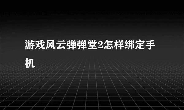游戏风云弹弹堂2怎样绑定手机