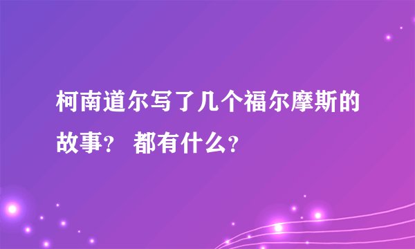 柯南道尔写了几个福尔摩斯的故事？ 都有什么？