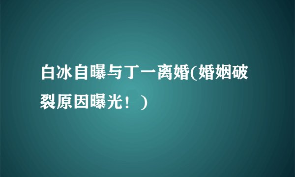 白冰自曝与丁一离婚(婚姻破裂原因曝光！)
