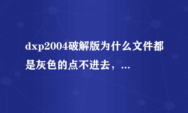 dxp2004破解版为什么文件都是灰色的点不进去，有人知道吗？