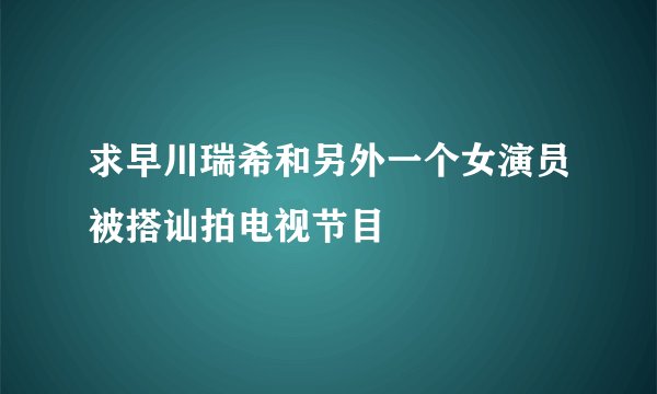 求早川瑞希和另外一个女演员被搭讪拍电视节目