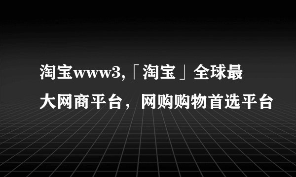 淘宝www3,「淘宝」全球最大网商平台，网购购物首选平台