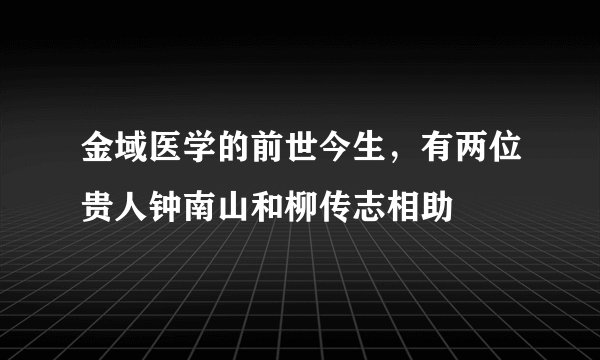 金域医学的前世今生，有两位贵人钟南山和柳传志相助