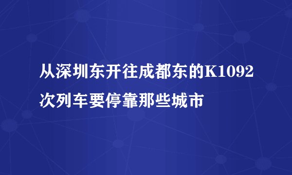 从深圳东开往成都东的K1092次列车要停靠那些城市