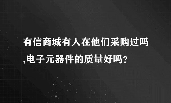 有信商城有人在他们采购过吗,电子元器件的质量好吗？