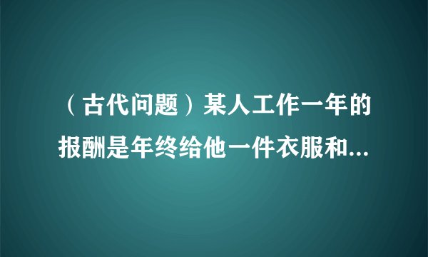（古代问题）某人工作一年的报酬是年终给他一件衣服和10枚银币，但他干满七个月后就不干了，结账时，给